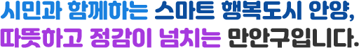 시민과 함께하는 스마트 행복도시 안양, 따뜻하고 정감이 넘치는 만안구입니다.