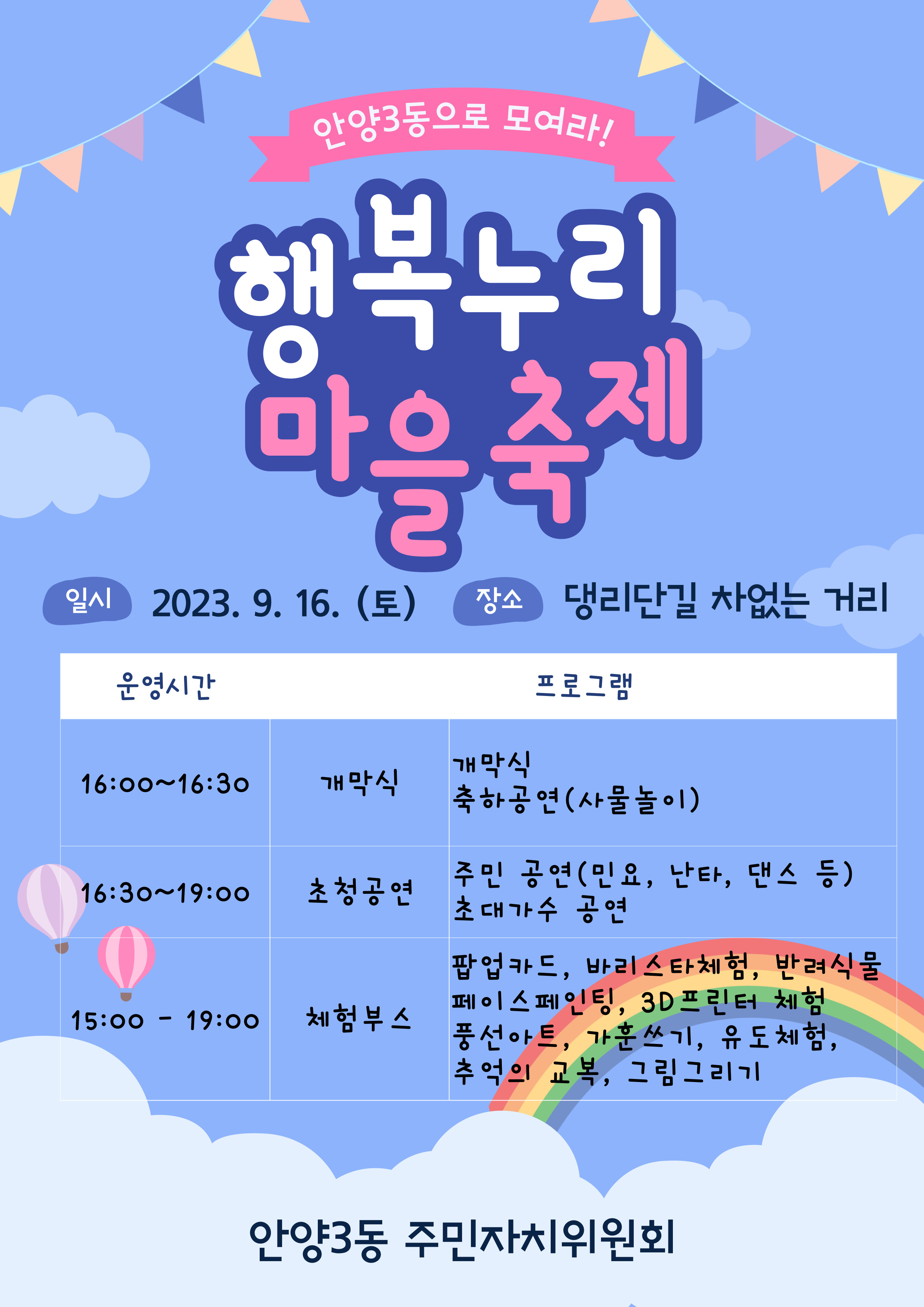 안양3동으로 모여라! / 행복누리 마을축제 / 일시 2023. 9. 16.(토) / 장소 댕리단길 차없는 거리 / 16:00~16:30, 개막식, 개막식 축하공연(사물놀이) / 16:30~19:00, 초청공연, 주민 공연(민요, 난타, 댄스 등), 초대가수 공연 / 15:00~19:00, 체험부스(팝업카드, 바리스타체험, 반려식물 페이스페인팅, 3D프린터 체험, 풍선아트, 가훈쓰기, 유도체험, 추억의 교복, 그림그리기) / 안양3동 주민자치위원회