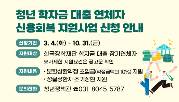 2025년 청년 학자금 대출 연체자 신용회복 지원사업 신청 안내
○신청기간: 2025. 3. 4.(화) ~ 10. 31.(금)
○지원대상: 한국장학재단 학자금 대출 장기연체자
※ 자세한 지원요건은 공고문 확인
○지원내용
①분할상환약정 초입금(약정금액의 10%) 지원
②성실상환자 조기상환 지원
○문의: 안양시 청년정책관 031-8045-5787