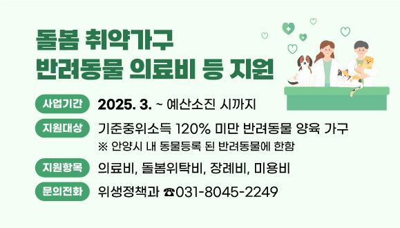 돌봄 취약가구 반려동물 의료비 등 지원
○사업기간: 2024. 3. ~ 예산소진 시까지
○지원대상: 기준중위소득 120% 미만 반려동물 양육 가구
※ 안양시 내 동물등록 된 반려동물에 한함
○지원항목: 의료비, 돌봄위탁비, 장례비, 미용비
○문의: 위생정책과 동물보호팀(☎031-8045-2249)