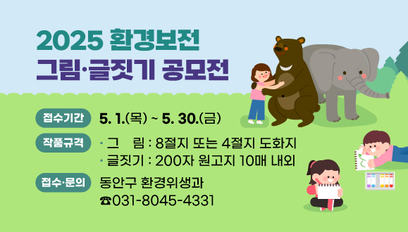 2025 환경보전 그림？글짓기 공모전
○접수기간: 2025. 5. 1.(목) ~ 5. 30.(금)
○작품규격: 그림(8절지 또는 4절지 도화지)/ 글짓기(200자 원고지 10매 내외)
○접수 및 문의: 동안구 환경위생과(031-8045-4331)