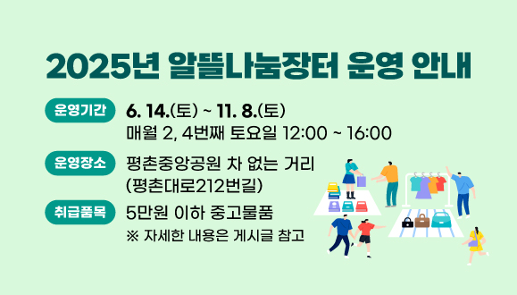 2025년 알뜰나눔장터 운영 안내
운영기간 : 6. 14. ~ 11. 8. 매월 2, 4번째 토요일 12:00 ~ 16:00
장    소 : 평촌중앙공원 “차 없는 거리” (평촌대로212번길)
취급품목 : 5만원 이하 중고물품
※ 자세한 내용은 게시글 참고(클릭)