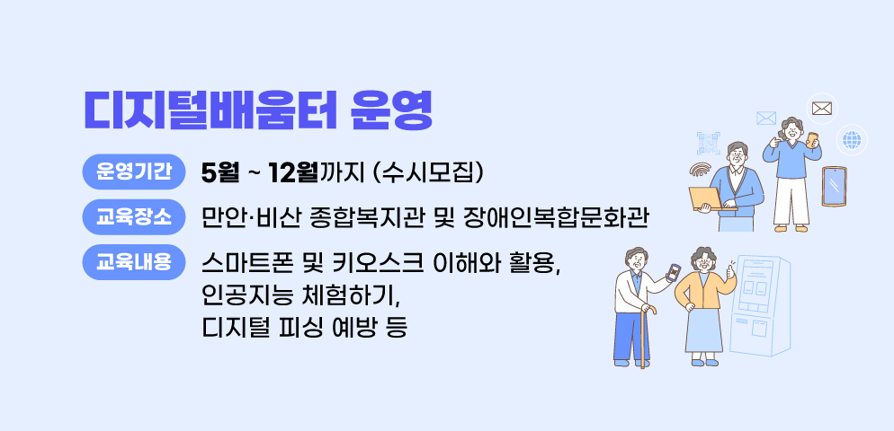 디지털배움터 운영
○운영기간: 5월 ~ 12월까지 (수시모집)
○장소: 만안·비산 종합복지관 및 장애인복합문화관
○내용: 스마트폰 및 키오스크 이해와 활용
         인공지능 체험하기, 디지털 피싱 예방 등    
○문의 : 안양시 정보통신과 (☎031-8045-5135)