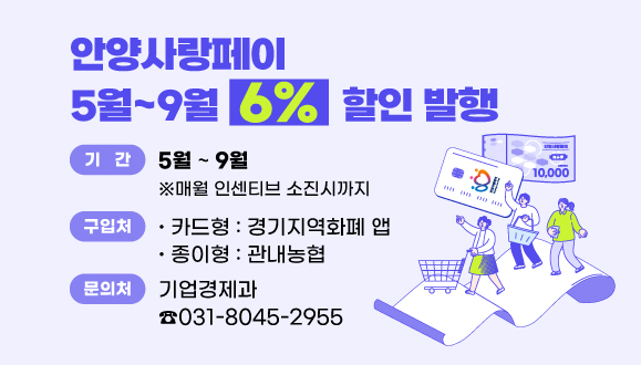 안양사랑페이 5월~9월 6%할인 발행
○기간 : 2025. 5월 ~ 9월 ※ 매월 인센티브 소진시까지
○구입처 : 카드형-경기지역화폐 앱, 종이형-관내농협
○문의처 : 안양시청 기업경제과(8045-2955)