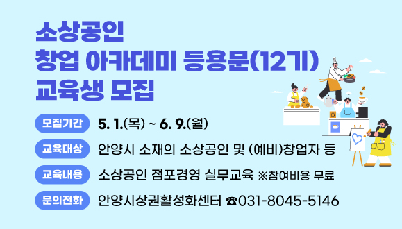 2025년 소상공인 창업 아카데미 등용문(12기) 교육생 모집
○모집기간 : 2025. 5. 1.(목) ~ 6. 9.(월)
○교육대상 : 안양시 소재의 소상공인 및 (예비)창업자 등
○교육일정 : 2025. 6. 19.(목) ~ 6. 20.(금) (2일간)
○교육내용 : 소상공인 점포경영 실무교육 (참여비용 무료)
○문의 : 안양시상권활성화센터 ☎031-8045-5146