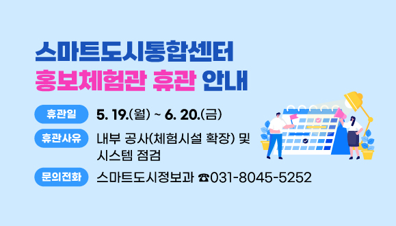 스마트도시통합센터 홍보체험관 휴관 안내
○ 휴 관 일: 2025. 5. 19.(월) ~ 6. 20.(금)
○ 휴관사유: 내부 공사(체험시설 확장) 및 시스템 점검
○ 문    의: 스마트도시정보과 031-8045-5252