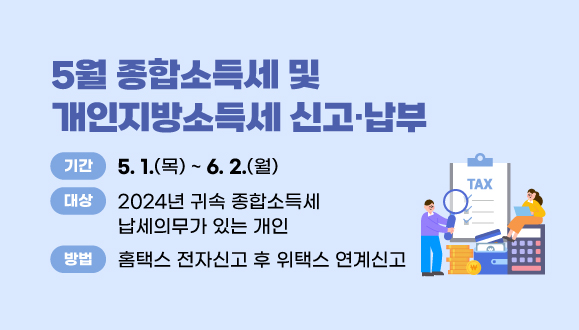 2025년 5월 종합소득세 및 개인지방소득세 신고·납부
○기간: 2025. 5. 1. ~ 6. 2.
○대상: 2024년 귀속 종합소득세 납세의무가 있는 개인
○방법: 홈택스 전자신고 후 위택스 연계신고