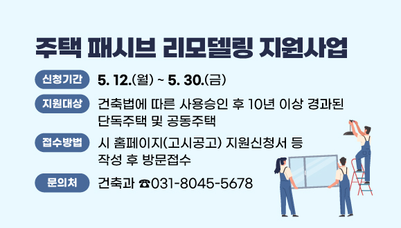 2025년 주택 패시브 리모델링 지원사업
○지원대상 : 건축법에 따른 사용승인 후 10년 이상 경과된 단독주택 및 공동주택
○신청기간 : 2025. 5. 12.(월) ~ 5. 30.(금)
○접수방법 : 시 홈페이지(고시공고) 지원신청서 등 작성 후 방문접수
○문의 : 시청 건축과 건축행정팀 ☎031-8045-5678