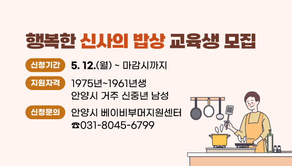 행복한 신사의 밥상 교육생 모집
○ 신청기간 : 2025. 5. 12.(월) ~ 마감시까지
○ 지원자격 : 1975년~1961년생 안양시 거주 신중년 남성
○ 신청문의 : 안양시 베이비부머지원센터 (☎ 031-8045-6799)
