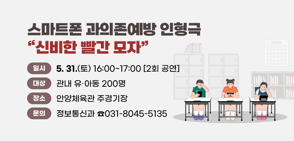 스마트폰과의존예방 인형극 “신비한 빨간 모자”
○일시: 2025. 5. 31.(토) 16:00 ？ 17:00 <<2회 공연>>
○대상: 관내 유·아동 200명
○장소: 안양체육관 주경기장 
○문의: 안양시 정보통신과 (☎031-8045-5135)