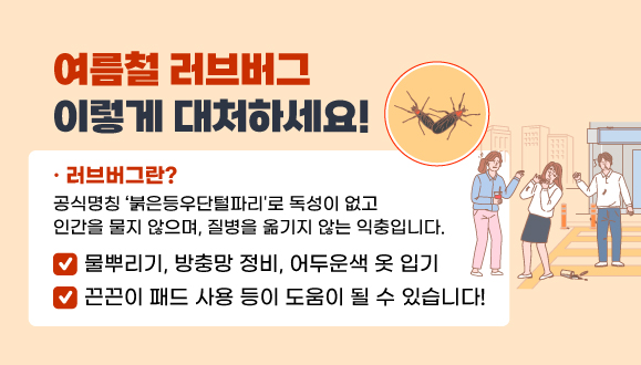 여름철 러브버그! 이렇게 대처하세요!
물뿌리기, 방충망 정비, 어두운색 옷 입기, 
끈끈이 패드 사용 등이 도움이 될 수 있습니다!