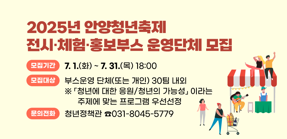 2025년 안양청년축제 전시·체험·홍보부스 운영단체 모집
○ 모집기간: 2025. 7. 1.(화) ~ 7. 31.(목) 18:00
○ 모집대상: 부스운영 단체(또는 개인) 30팀 내외
   - 