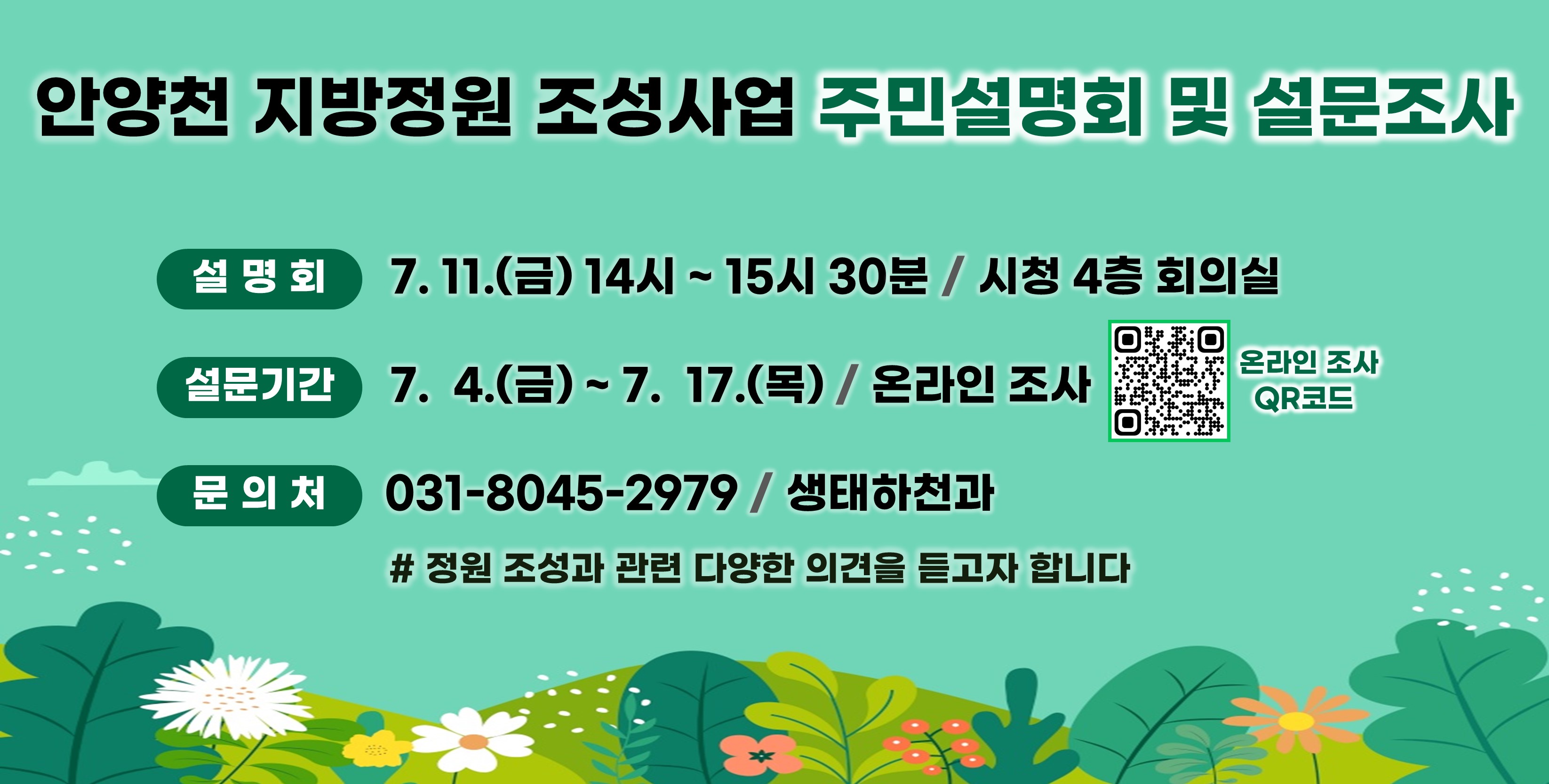 안양천 지방정원 조성사업 주민설명회 및 설문조사
정원 조성과 관련 다양한 의견을 듣고자 합니다.
○설 명 회: 2025.7.11.(금) 14:00~15:30,시청 4층 회의실
○설문기간: 2025. 7.4.(금) ~ 7. 17.(목)
○연락처: 031-8045-2979
○링크: https://form.naver.com/response/a6hhm17wpgBpxT3SDOUliA