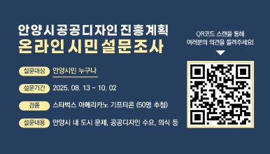 안양시 공공디자인 진흥계획 시민 설문조사
？ 기간 : 2025. 8. 13.(수) ~ 10. 02.(목) (51일간)
？ 내용 : 안양시 공공디자인 진흥계획 추진을 위한 시민의견 수렴
？ 참여방법 : QR코드 스캔, URL 접속
？ 문의 : 도시계획과 031-8045-5080