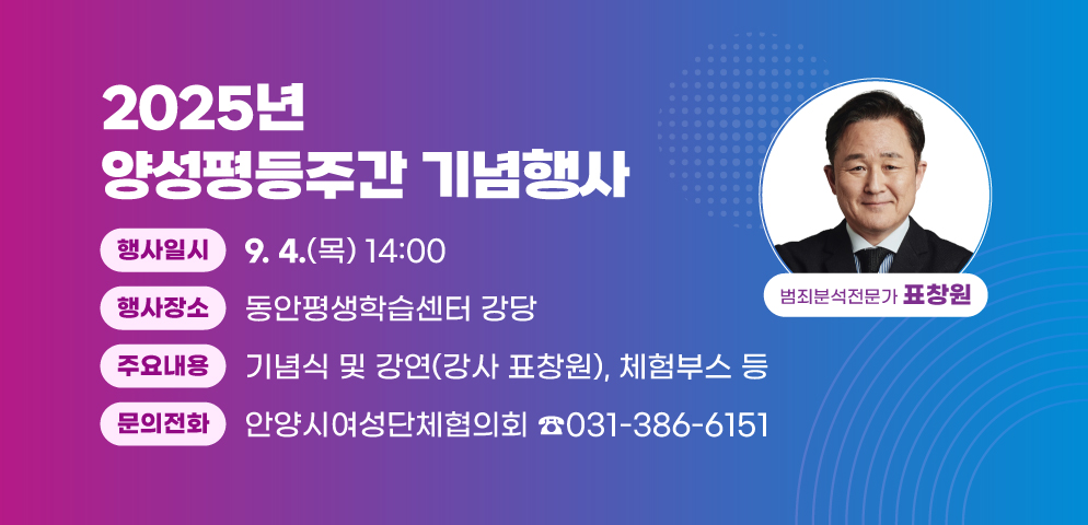 2025년 양성평등주간 기념행사
○일시 : 2025. 9. 4.(목) 14:00
○장소 : 동안평생학습센터 강당
○주요내용 : 기념식 및 강연(강사 표창원), 체험부스 등
○문의 : 안양시여성단체협의회(031-386-6151)