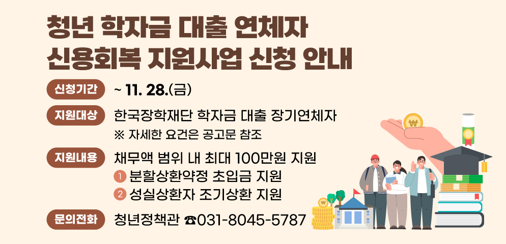 2025년 청년 학자금 대출 연체자 신용회복 지원사업 신청 안내
○ 신청기간: 2025. 3. 4.(화) ~ 11. 28.(금)
○ 지원대상: 한국장학재단 학자금 대출 장기연체자
  ※ 자세한 요건은 공고문 참조
○ 지원내용
  ①분할상환약정 초입금 지원
  ②성실상환자 조기상환 지원
▶ 채무액 범위 내 최대 100만원 지원
○ 문    의: 안양시 청년정책관 ☎031-8045-5787