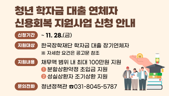 2025년 청년 학자금 대출 연체자 신용회복 지원사업 신청 안내
○ 신청기간: 2025. 3. 4.(화) ~ 11. 28.(금)
○ 지원대상: 한국장학재단 학자금 대출 장기연체자
  ※ 자세한 요건은 공고문 참조
○ 지원내용
  ①분할상환약정 초입금 지원
  ②성실상환자 조기상환 지원
▶ 채무액 범위 내 최대 100만원 지원
○ 문    의: 안양시 청년정책관 ☎031-8045-5787