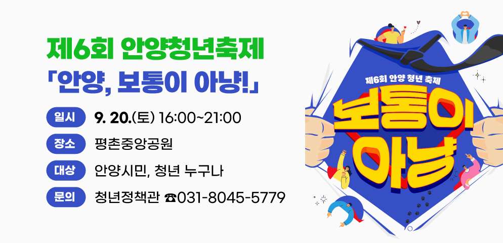 제6회 안양청년축제(안양, 보통이 아냥!)
○ 일시: 2025. 9. 20.(토) 16:00~21:00
○ 장소: 평촌중앙공원
○ 대상: 안양시민, 청년 누구나
○ 문의: 안양시 청년정책관(☎031-8045-5779)