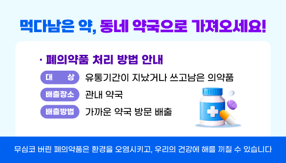 먹다남은 약! 동네 약국으로 가져오세요!
(무심코 버린 폐의약품은 환경을 오염시키고,
우리의 건강에 해를 끼칠 수 있습니다)