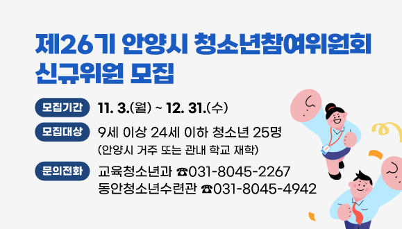 제26기 안양시 청소년참여위원회 위원 모집
○모집기간: 2025. 11. 3.(월) ~ 12. 31.(수)
○문의:
교육청소년과 031-8045-2267/
동안청소년수련관 031-8045-4942
