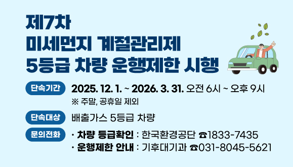 제7차 미세먼지 계절관리제 5등급 차량 운행제한 시행
○ 단속기간 : 2025. 12. 1. ~ 2026. 3. 31. 오전 6시~ 오후 9시
○ 단속대상 : 배출가스 5등급 차량
○ 문   의 : 
차량 등급확인 한국환경공단(☎1833-7435)
운행제한 안내 : 기후대기과(☎031-8045-5621)