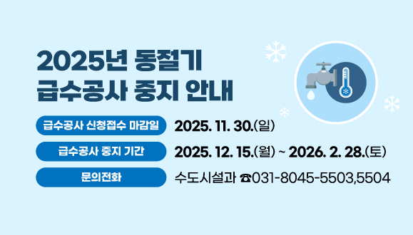 2025년 동절기 급수공사 중지 안내
○급수공사 신청접수 마감일 : 2025. 11. 30.
○급수공사 중지 기간 : 2025 12. 15. ~ 2026. 2. 28.
○문의 : 수도시설과(☎031-8045-5503,5504)