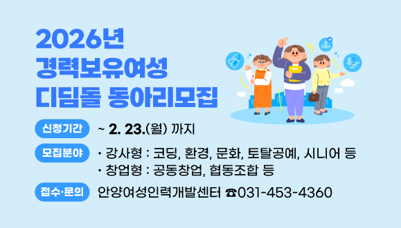 2026년 경력보유여성 디딤돌 동아리모집
○신청기간: 2026. 2. 23.(월)까지
○모집분야: 강사형(코딩, 환경, 문화, 토탈공예, 시니어 등)
○창업형(공동창업, 협동조합 등)
○접수·문의 : 안양여성인력개발센터 (☎ 031-453-4360)