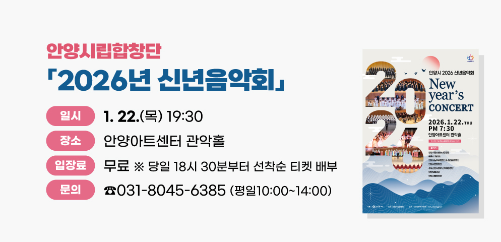 안양시립합창단 2026년 신년음악회
○2026. 1. 22.(목) 19:30 안양아트센터 관악홀
○무료(당일 18시 30분부터 선착순 티켓 배부)
○문의 031-8045-6385 (평일10:00~14:00)