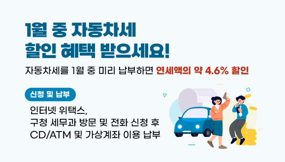 1월 중 자동차세 할인 혜택 받으세요!
○자동차세를 1월 중 미리 납부하면 연세액의 약 4.6% 할인
○신청 및 납부: 인터넷 위택스, 구청 세무과 방문 및 전화 신청 후 CD/ATM 및 가상계좌 이용 납부