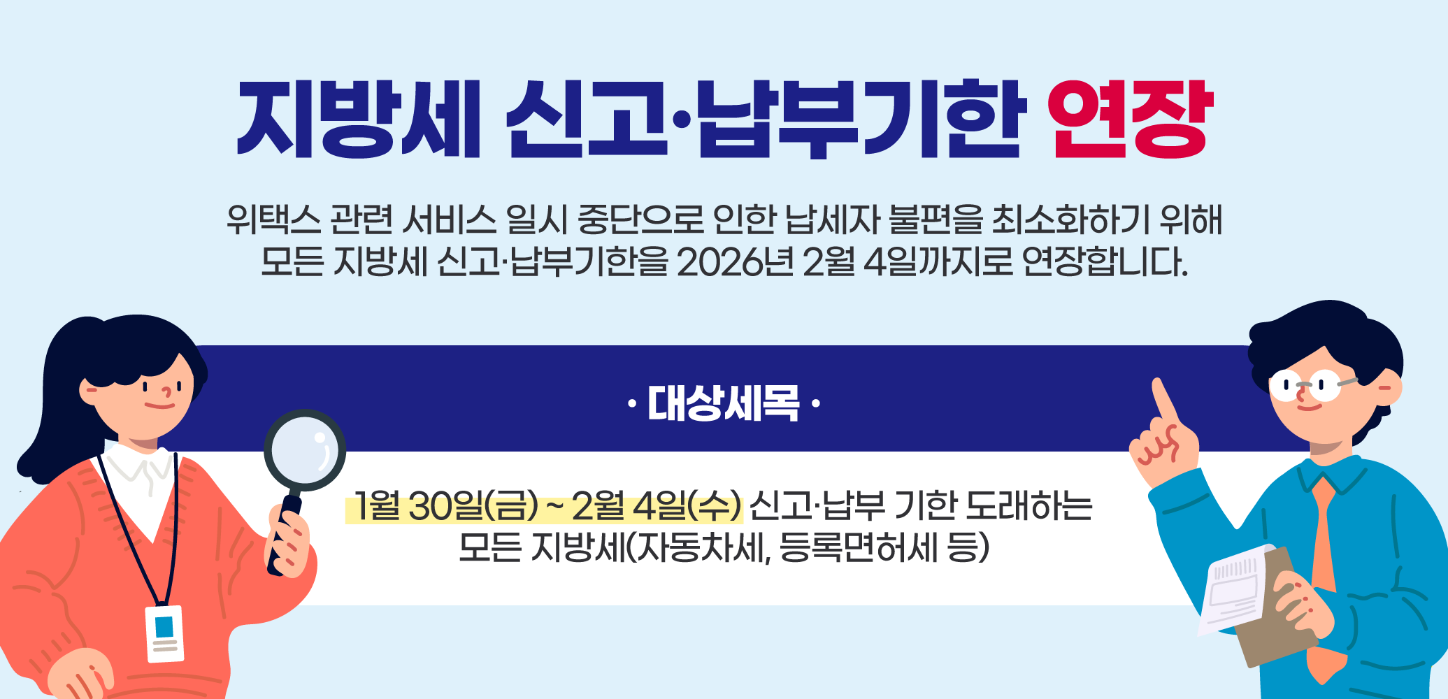 위택스 관련 서비스 일시 중단으로 인한 납세자 불편을 최소화하기 위해 모든 지방세 신고·납부기한을 2026년 2월 4일까지로 연장합니다.

대상세목
1월 30일(금) ~ 2월 4일(수) 신고·납부 기한 도래하는 모든 지방세(자동차세, 등록면허세 등)