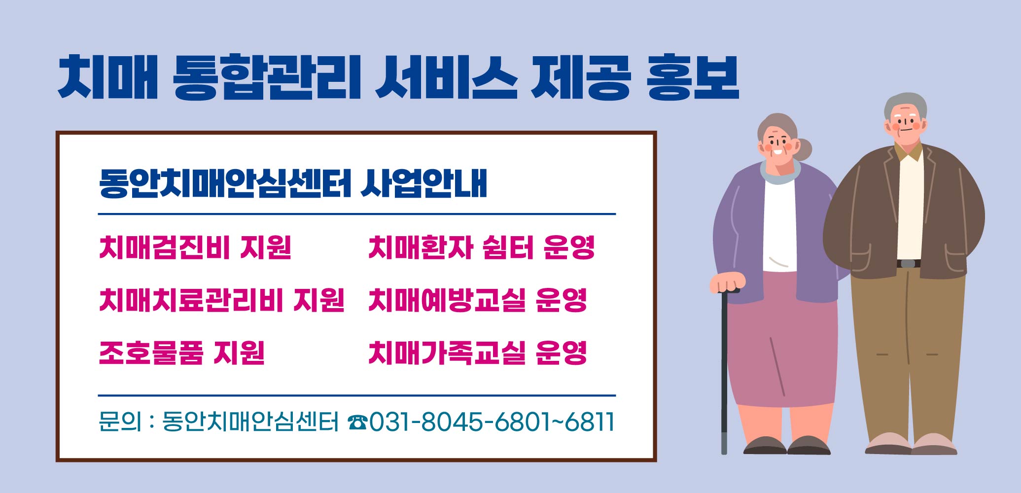 “동안치매안심센터 사업안내”
치매검진비 지원
치매환자 쉼터 운영
치매치료관리비 지원
치매예방교실 운영
조호물품 지원
치매가족교실 운영
문의: 동안치매안심센터 ☎031-8045-6801~6811