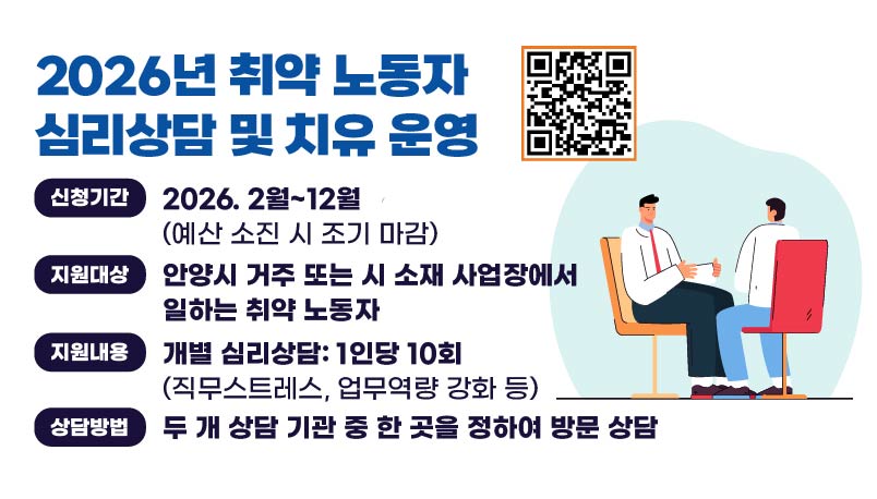 2026년 취약 노동자 심리상담 및 치유 운영
신청기간: 2026. 2월~12월(예산 소진 시 조기 마감)
지원대상: 안양시 거주 또는 시 소재 사업장에서 일하는 취약 노동자
지원내용: 개별 심리상담: 1인당 10회(직무스트레스, 업무역량 강화 등)
 상담방법: 두 개 상담 기관 중 한 곳을 정하여 방문 상담