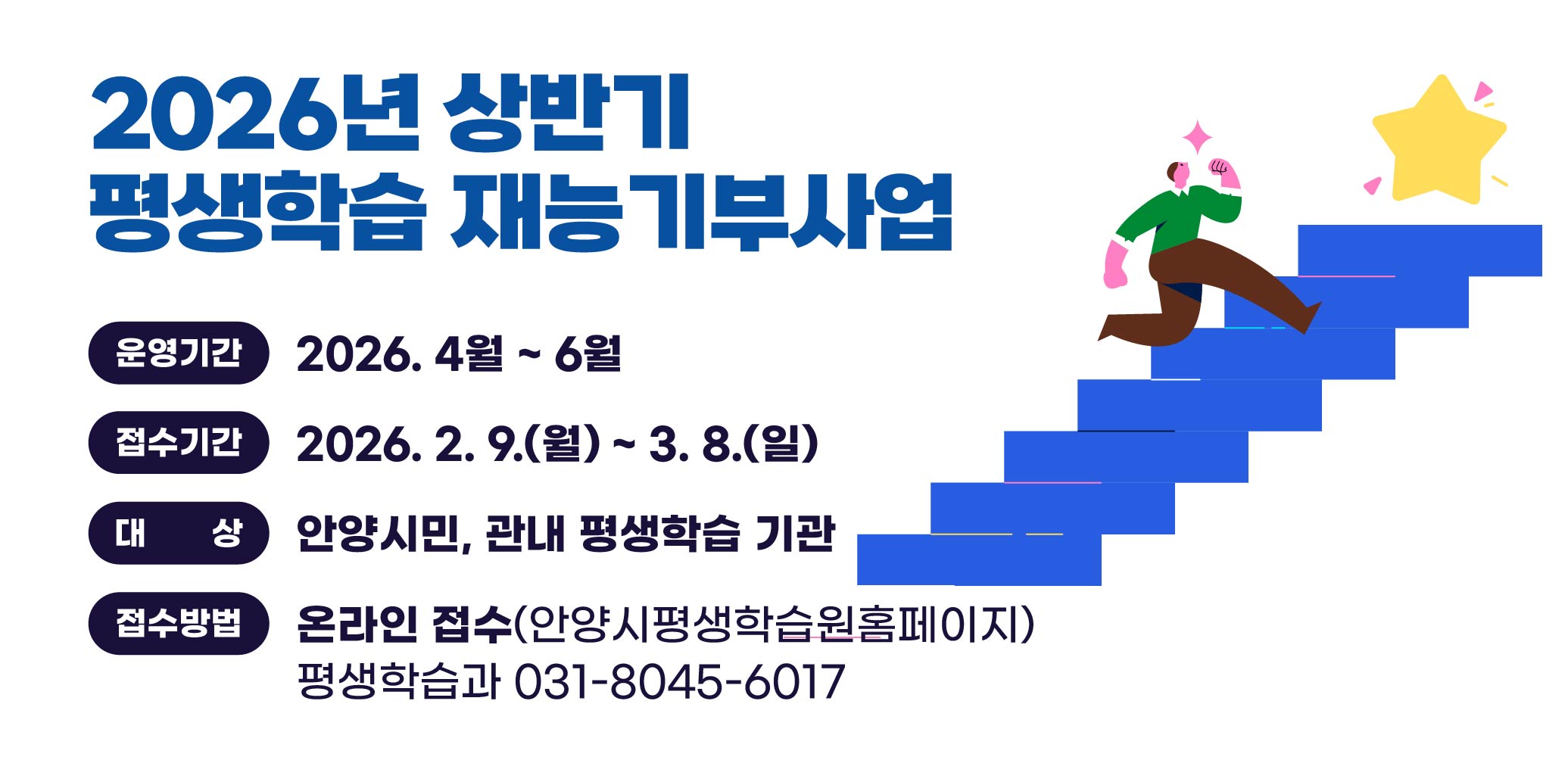 2026년 상반기 평생학습 재능기부사업 강사？기관 모집
○ 운영기간: 2026. 4월 ~ 6월
○ 접수기간: 2026. 2. 9.(월) ~ 3. 8.(일)
○ 대    상: 안양시민, 관내 평생학습 기관
○ 접수방법: 온라인 접수(안양시평생학습원홈페이지)
○ 문    의: 평생학습과 031-8045-6017