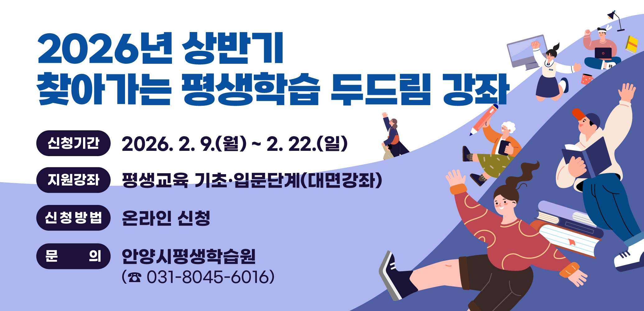 2026년 상반기 두드림 강좌 참여팀 모집
○ 신청기간: 2026. 2. 9.(월) ~ 2. 22.(일)
○ 지원강좌: 평생교육 기초·입문단계(대면강좌)
○ 신청방법: 온라인 신청
○ 문    의:  안양시평생학습원 (☎ 031-8045-6016)