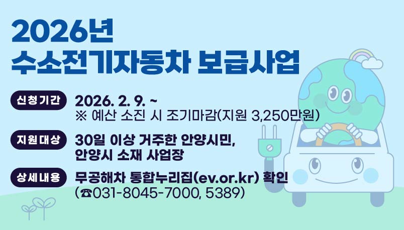 2026년 수소전기자동차 보급사업
○ 신청기간 : 2026. 2. 9. ~ . ※ 예산 소진 시 조기마감(지원 3,250만원)
○ 지원대상 : 30일 이상 거주한 안양시민, 안양시 소재 사업장
○ 상세내용 : 무공해차 통합누리집(ev.or.kr) 확인, (☎031-8045-7000, 5389)