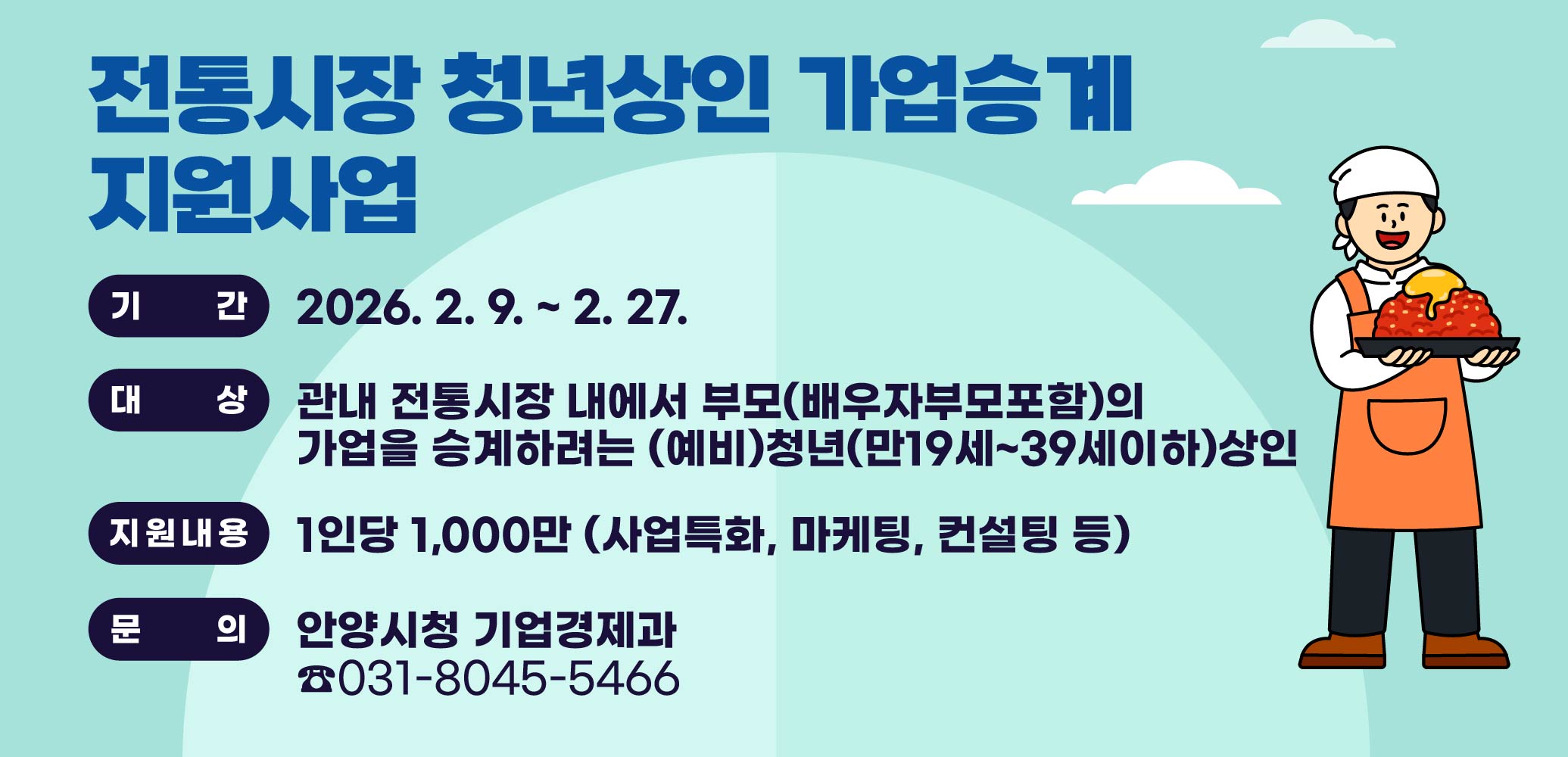 [전통시장 청년상인 가업승계 지원사업] 
○ 기 간 : 2026. 2. 9. ~ 2. 27.
○ 대 상 : 관내 전통시장 내에서 부모(배우자부모포함)의 가업을 승계하려는 (예비)청년(만19세~39세이하)상인
○ 지원내용 : 1인당 1,000만원(사업특화, 마케팅, 컨설팅 등)
○ 문 의 : 안양시청 기업경제과 ☎031-8045-5466