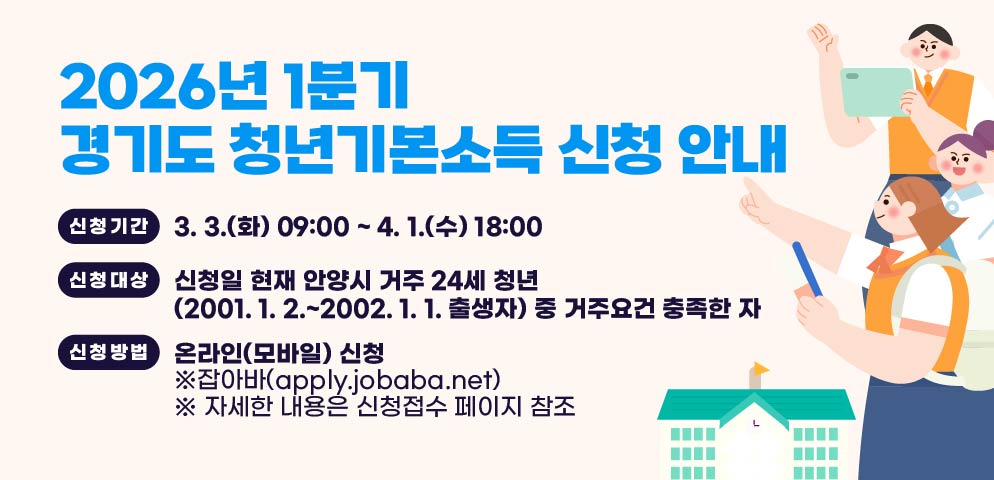 2026년 1분기 경기도 청년기본소득 신청 안내
신청기간: 3. 3.(화) 09:00 ~ 4. 1.(수) 18:00
신청대상: 신청일 현재 안양시 거주 24세 청년(2001. 1. 2. ~ 
           2002. 1. 1. 출생자) 중 거주요건 충족한 자
신청방법: 온라인(모바일) 신청  ※잡아바(apply.jobaba.net)
 ※ 자세한 내용은 신청접수 페이지 참조