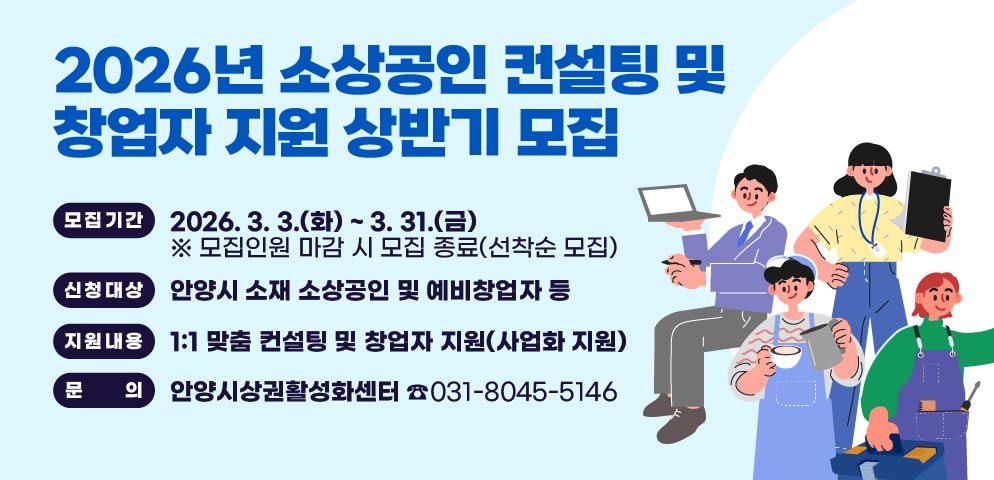 「2026년 소상공인 컨설팅 및 창업자 지원」 상반기 모집
모집기간 : 2026. 3. 3.(화) ~ 3. 31.(금)
※ 모집인원 마감 시 모집 종료(선착순 모집)
신청대상 : 안양시 소재 소상공인 및 예비창업자 등
지원내용 : 1:1 맞춤 컨설팅 및 창업자 지원(사업화 지원)
참여비용 : 무료
문의 : 안양시상권활성화센터 ☎031-8045-5146