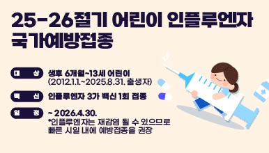 <‘25-’26절기 어린이 인플루엔자 국가예방접종 >

○ 대상: 생후 6개월~13세 어린이(2012.1.1.~2025.8.31. 출생자)
○ 백신: 인플루엔자 3가 백신 1회 접종
○ 일정: ~ 2026.4.30.
*인플루엔자는 재감염 될 수 있으므로 빠른 시일 내에 예방접종을 권장