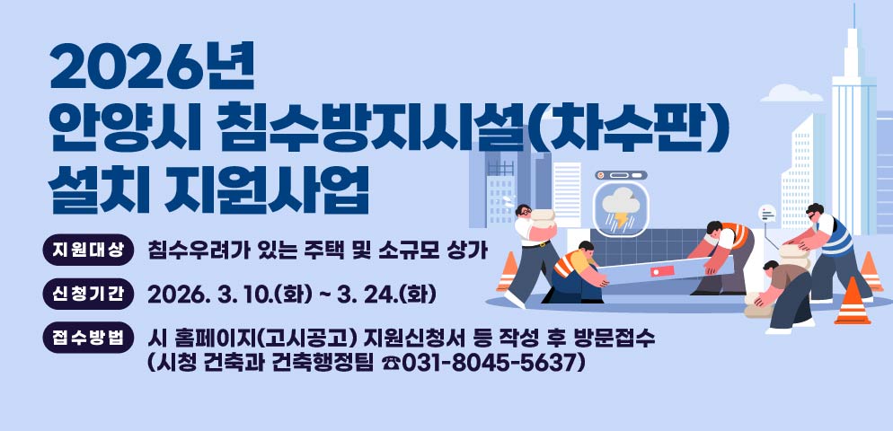 2026년 안양시 침수방지시설(차수판) 설치 지원사업

지원대상
침수우려가 있는 주택 및 소규모 상가

신청기간
2026. 3. 10.(화) ~ 3. 24.(화)

접수방법
시 홈페이지(고시공고) 지원신청서 등 작성 후 방문접수
(시청 건축과 건축행정팀 ☎ 031-8045-5637)