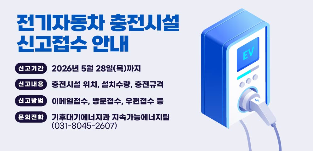 전기자동차 충전시설 신고접수 안내
(신고기간): ~ 2026년 5월 28일(목)까지
(신고내용): 충전시설 위치, 설치수량, 충전규격
(신고방법): 이메일접수, 방문접수, 우편접수 등 
문의전화: 기후대기에너지과 지속가능에너지팀(031-8045-2607)