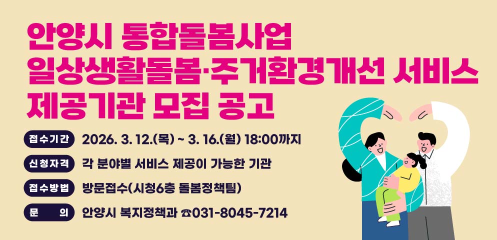 안양시 통합돌봄사업 일상생활돌봄·주거환경개선 서비스 제공기관 모집 공고
접수기간 : 2026. 3. 12.(목) ~ 3. 16.(월) 18:00까지
신청자격 : 각 분야별 서비스 제공이 가능한 기관
접수방법 : 방문접수(시청6층 돌봄정책팀)
문의 : 안양시 복지정책과 ☎031-8045-7214