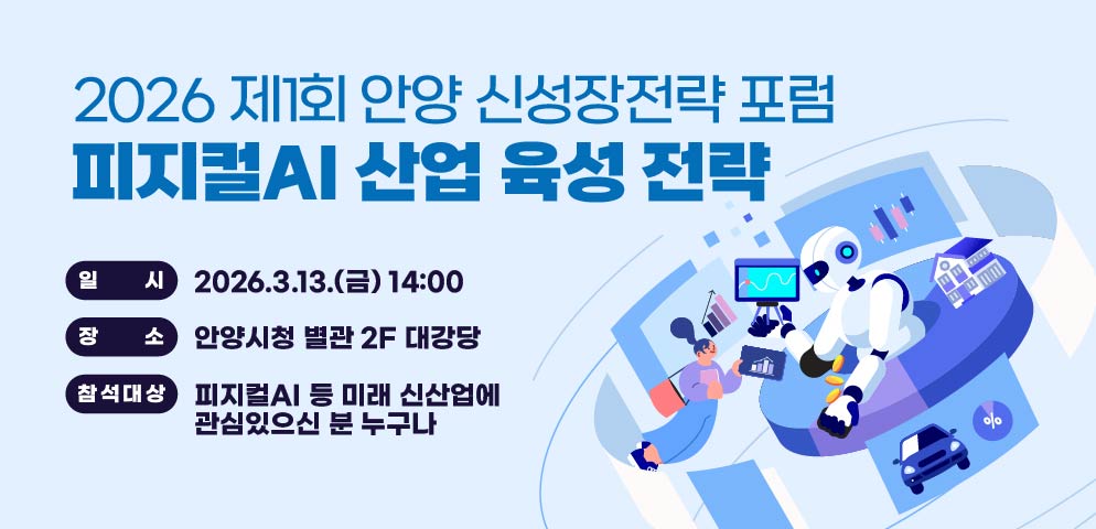 2026 제1회 안양 신성장전략 포럼
-피지컬AI 산업 육성 전략-
일시: 2026.3.13.(금) 14:00, 장소: 안양시청 별관 2F 대강당
참석대상: 피지컬AI 등 미래 신산업에 관심있으김신 분 누구나