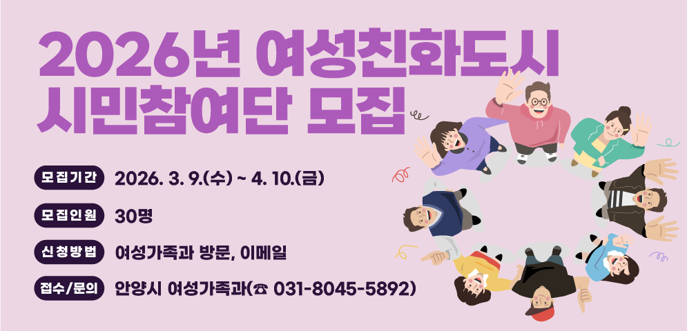 2026년 여성친화도시 시민참여단 모집
모집기간: 3. 9. ~ 4. 10. / 모집인원: 30명
신청방법: 여성가족과 방문, 이메일
접수·문의 : 안양시 여성가족과(☎ 031-8045-5892)