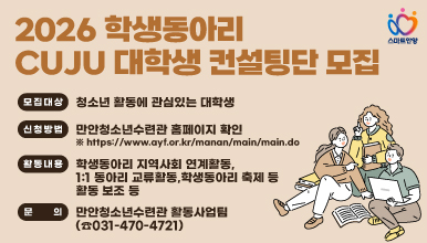 2026 학생동아리 CUJU 대학생 컨설팅단 모집
모집대상: 청소년 활동에 관심있는 대학생 
신청방법: 만안청소년수련관 홈페이지 확인
         ※ https://www.ayf.or.kr/manan/main/main.do
활동내용 : 학생동아리 지역사회 연계활동, 1:1 동아리 교류활동, 학생동아리 축제 등 활동 보조 등
문  의 : 만안청소년수련관 활동사업팀 (☎031-470-4721)