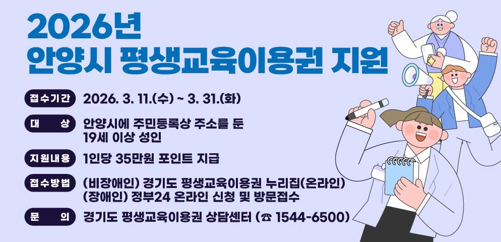 2026년 안양시 평생교육이용권 지원
○ 접수기간: 2026. 3. 11.(수) ~ 3. 31.(화)
○ 대    상
 - 안양시에 주민등록상 주소를 둔 19세 이상 성인
○ 지원내용: 1인당 35만원 포인트 지급
○ 접수방법: 경기도 평생교육이용권 누리집(온라인)
○ 문    의:  경기도 평생교육이용권 상담센터 (☎ 1544-6500)