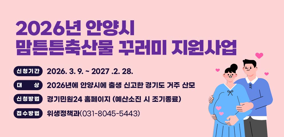 2026년 안양시 맘튼튼축산물 꾸러미 지원사업
신청기간 : 2026. 3. 9. ~ 2027 .2. 28.
대상: 2026년에 안양시에 출생 신고한 경기도 거주 산모
신청방법 : 경기민원24 홈페이지 (예산소진 시 조기종료)
위생정책과(031-8045-5443)