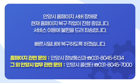 안양시 홈페이지 서버 장애로
현재 홈페이지 복구 작업이 진행 중입니다.
서비스 이용에 불편을 드려 죄송합니다.

빠른 시일내에 복구하도록 하겠습니다.

홈페이지 관련 문의: 안양시 정보통신과 ☎031-8045-5134
그 외 안양시 업무 관련 문의: 안양시 콜센터 ☎031-8045-7000