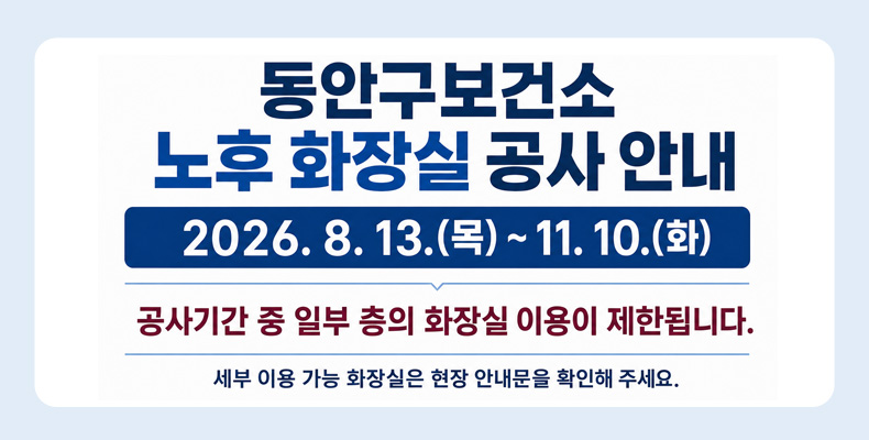 동안구보건소 노후 화장실 공사 안내 동안구보건소 노후 화장실 공사 안내
2026. 8. 13.(목) ~ 11. 10.(화)
공사기간 중 일부 층의 화장실 이용이 제한됩니다.
세부 이용 가능 화장실은 현장 안내문을 확인해 주세요.