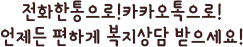 전화한통으로!카카오톡으로! 언제든 편하게 복지상담 받으세요!